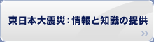 東日本大震災：情報と知識の提供