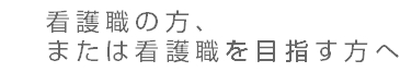 看護職の方、または看護職の方、または看護職を目指す方へ