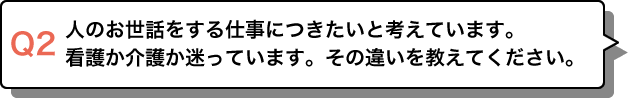 人のお世話をする仕事につきたいと考えています。看護か介護か迷っています。その違いを教えてください。